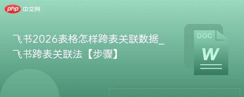 飞书2026表格怎样跨表关联数据_飞书跨表关联法【步骤】