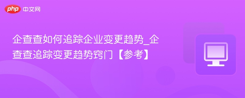 企查查企业变更趋势追踪技巧