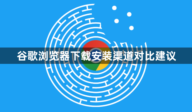 谷歌浏览器下载安装渠道对比建议
