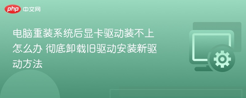 重装系统后显卡驱动无法安装？彻底卸载旧驱动方法
