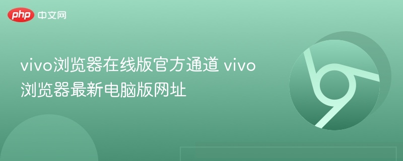 vivo浏览器官网入口及最新电脑版网址