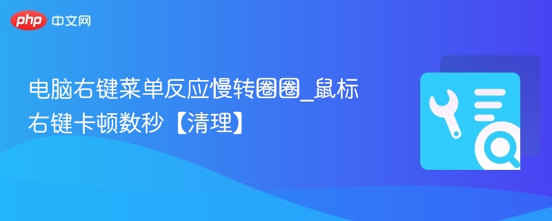 电脑右键卡顿怎么解决？清理提速技巧