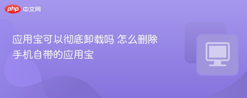 应用宝能彻底卸载吗？如何删除手机自带应用宝