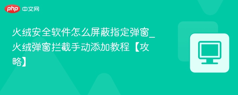 火绒怎么屏蔽弹窗\_手动添加拦截教程