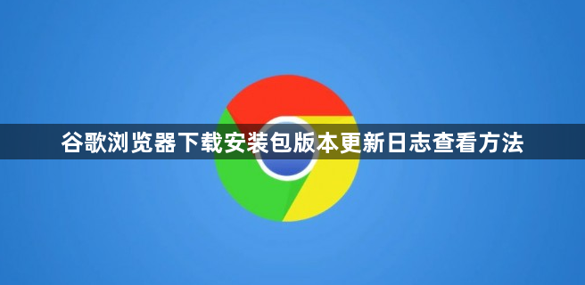 谷歌浏览器下载安装包版本更新日志查看方法