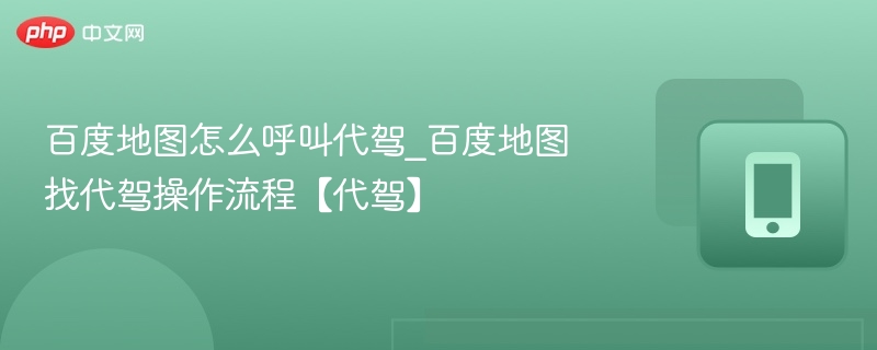 百度地图怎么呼叫代驾_百度地图找代驾操作流程【代驾】