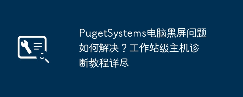 PugetSystems黑屏问题解决方法及诊断教程