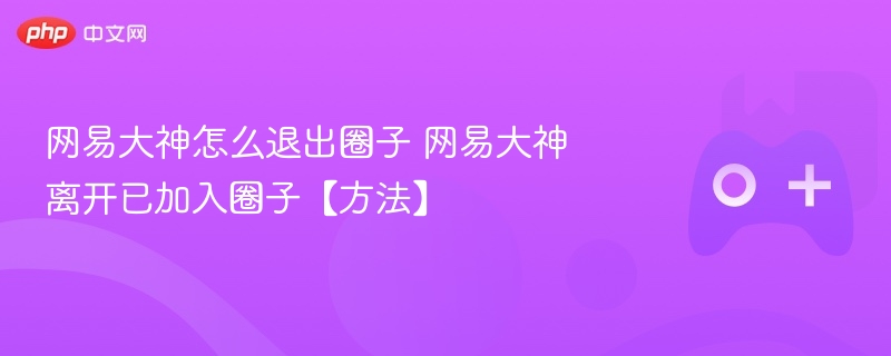网易大神怎么退出圈子 网易大神离开已加入圈子【方法】
