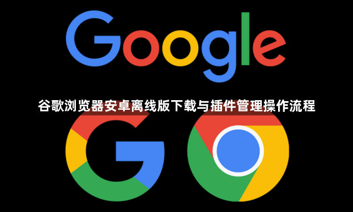 谷歌浏览器安卓离线版下载与插件管理操作流程