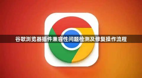 谷歌浏览器插件兼容性问题检测及修复操作流程