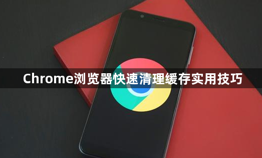 Chrome浏览器快速清理缓存实用技巧