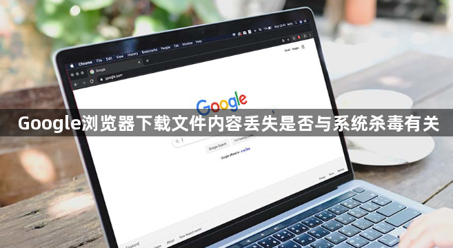 Google浏览器下载文件内容丢失是否与系统杀毒有关