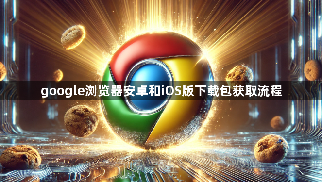 google浏览器安卓和iOS版下载包获取流程