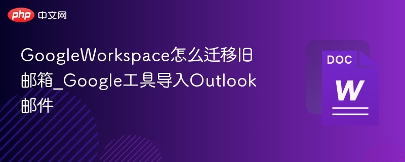 Google Workspace迁移旧邮箱方法详解