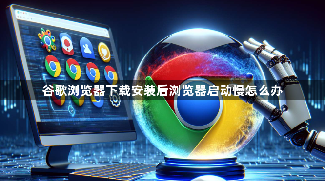 谷歌浏览器下载安装后浏览器启动慢怎么办
