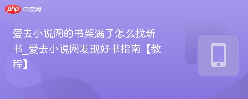 爱去小说网的书架满了怎么找新书_爱去小说网发现好书指南【教程】