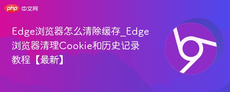Edge清除缓存方法_清理Cookie和历史记录教程