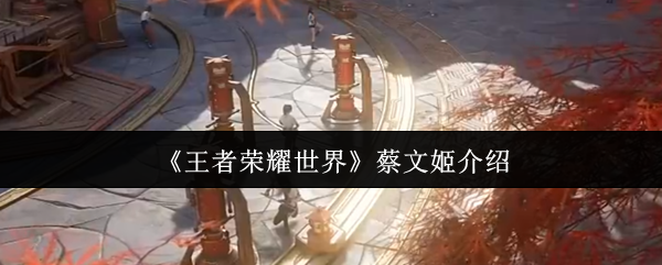 《王者荣耀世界》蔡文姬介绍