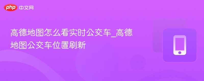高德地图怎么看实时公交车_高德地图公交车位置刷新