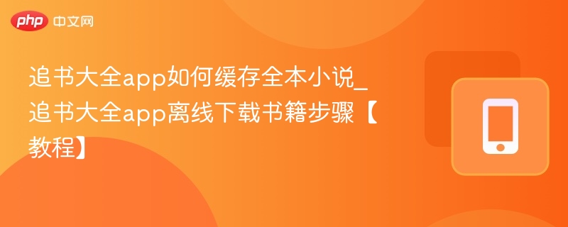 追书大全app如何缓存全本小说_追书大全app离线下载书籍步骤【教程】