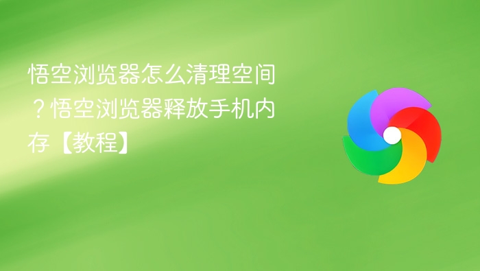 悟空浏览器怎么清理空间？悟空浏览器释放手机内存【教程】