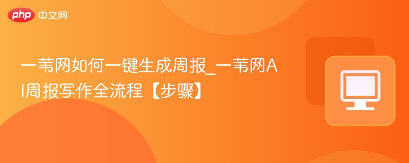 一苇网AI周报怎么生成？全流程步骤详解