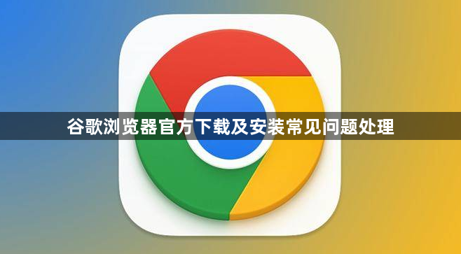 谷歌浏览器官方下载及安装常见问题处理
