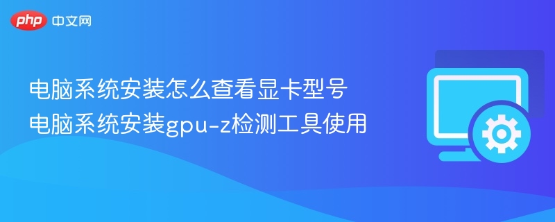 电脑系统安装如何查看显卡型号？GPU-Z使用教程
