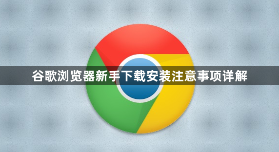 谷歌浏览器新手下载安装注意事项详解