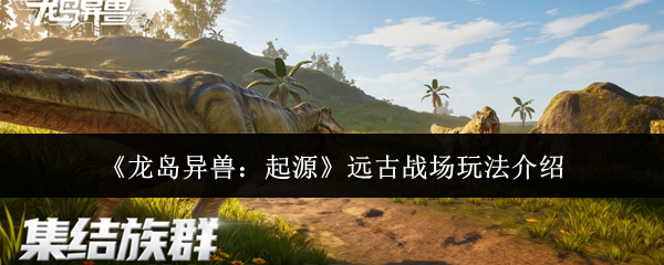 《龙岛异兽：起源》远古战场玩法介绍