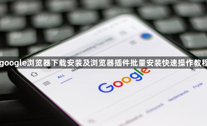 google浏览器下载安装及浏览器插件批量安装快速操作教程