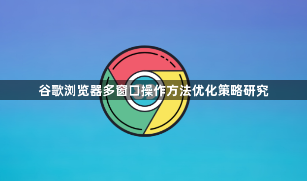 谷歌浏览器多窗口操作方法优化策略研究