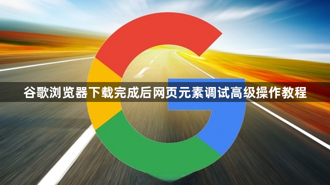 谷歌浏览器下载完成后网页元素调试高级操作教程