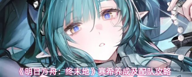 《明日方舟:终末地》赛希养成及配队攻略