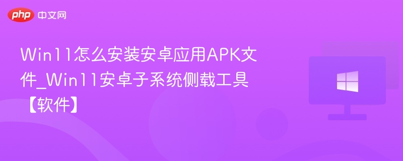 Win11怎么安装安卓应用APK文件_Win11安卓子系统侧载工具【软件】