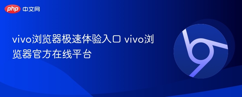 vivo浏览器极速入口及官方平台详解