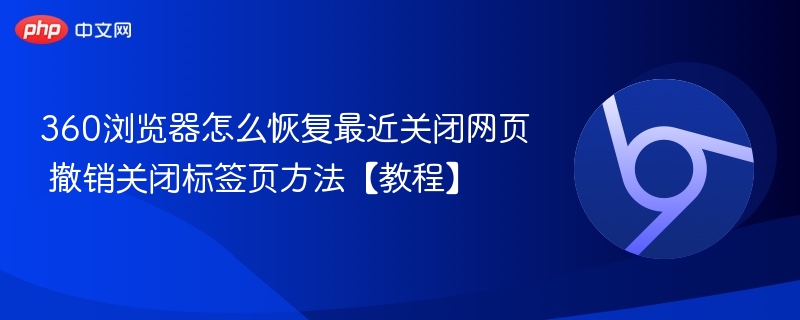 360浏览器怎么恢复最近关闭网页 撤销关闭标签页方法【教程】