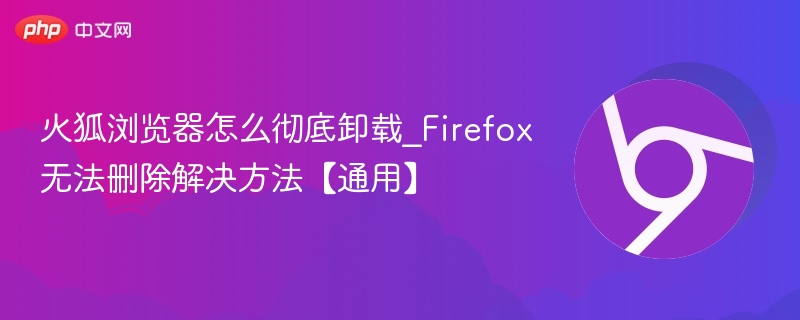 火狐浏览器彻底卸载方法｜Firefox无法删除解决指南