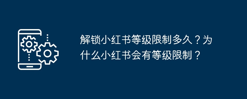 解锁小红书等级限制多久?为什么小红书会有等级限制?