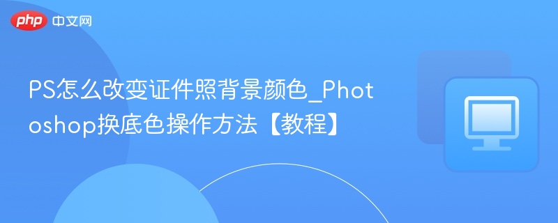 PS证件照换底色教程详解