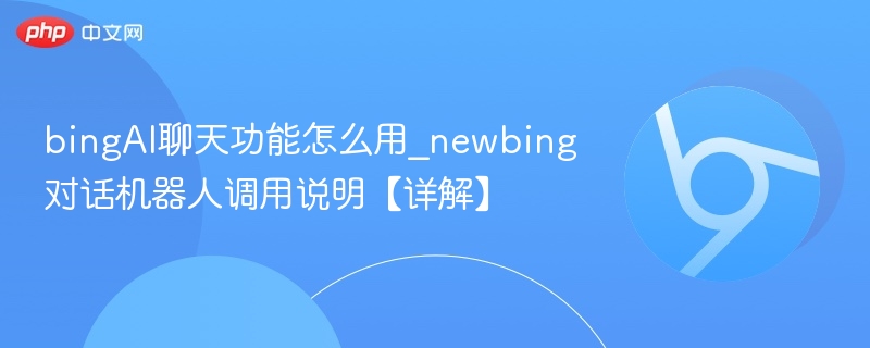 bingAI聊天功能怎么用_newbing对话机器人调用说明【详解】