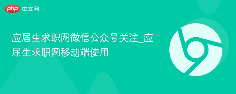 应届生求职网关注与移动端使用指南