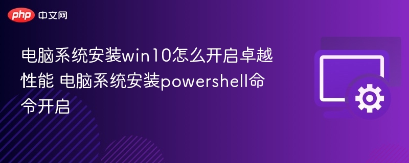 Win10开启卓越性能方法及PowerShell命令教程