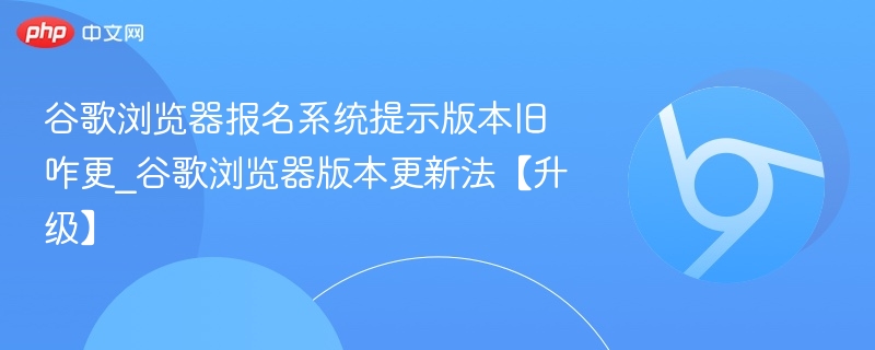 谷歌浏览器版本旧怎么更新？最新升级方法