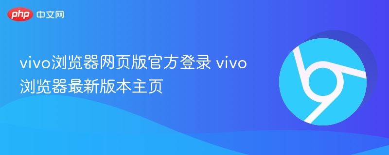 vivo浏览器官网登录及最新版本主页