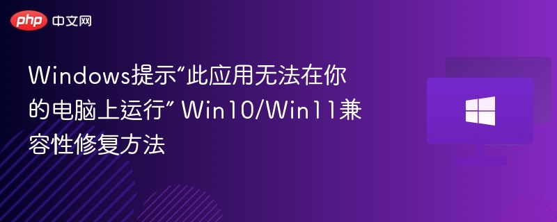 Windows提示“此应用无法在你的电脑上运行” Win10/Win11兼容性修复方法