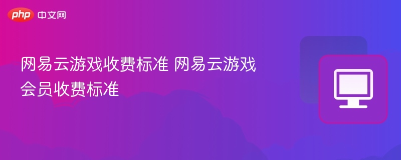 网易云游戏收费详解 会员费用全攻略