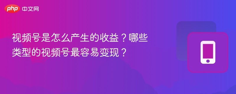 视频号是怎么产生的收益?哪些类型的视频号最容易变现?