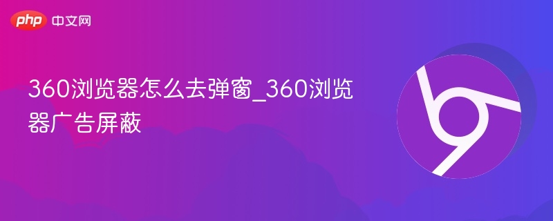 360浏览器怎么去弹窗_360浏览器广告屏蔽