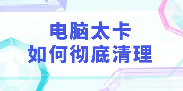 电脑卡顿怎么清理？3个实用技巧轻松提速！